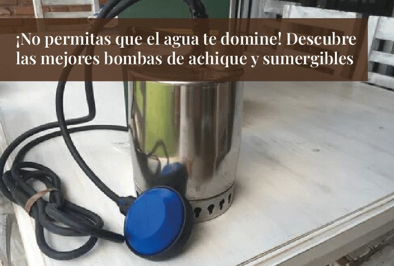 ¡No permitas que el agua te domine! Descubre las mejores bombas de achique y sumergibles